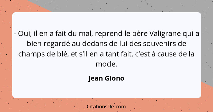 - Oui, il en a fait du mal, reprend le père Valigrane qui a bien regardé au dedans de lui des souvenirs de champs de blé, et s'il en a ta... - Jean Giono