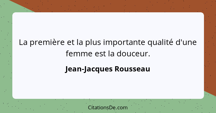 La première et la plus importante qualité d'une femme est la douceur.... - Jean-Jacques Rousseau