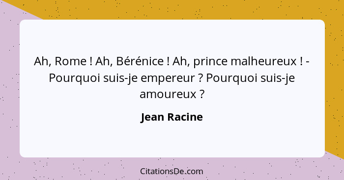 Ah, Rome ! Ah, Bérénice ! Ah, prince malheureux ! - Pourquoi suis-je empereur ? Pourquoi suis-je amoureux ?... - Jean Racine