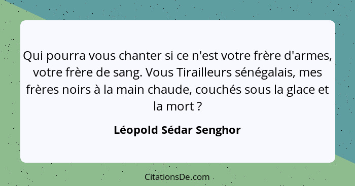 Qui pourra vous chanter si ce n'est votre frère d'armes, votre frère de sang. Vous Tirailleurs sénégalais, mes frères noirs à... - Léopold Sédar Senghor