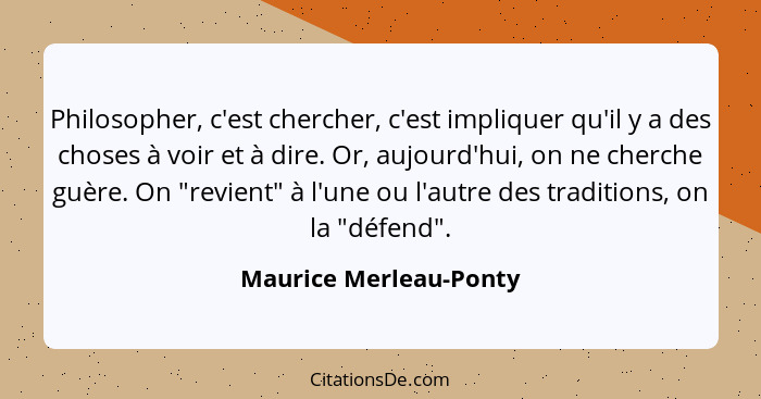 Philosopher, c'est chercher, c'est impliquer qu'il y a des choses à voir et à dire. Or, aujourd'hui, on ne cherche guère. On "... - Maurice Merleau-Ponty