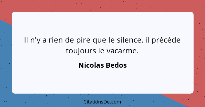 Il n'y a rien de pire que le silence, il précède toujours le vacarme.... - Nicolas Bedos