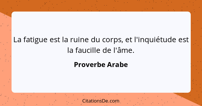 La fatigue est la ruine du corps, et l'inquiétude est la faucille de l'âme.... - Proverbe Arabe