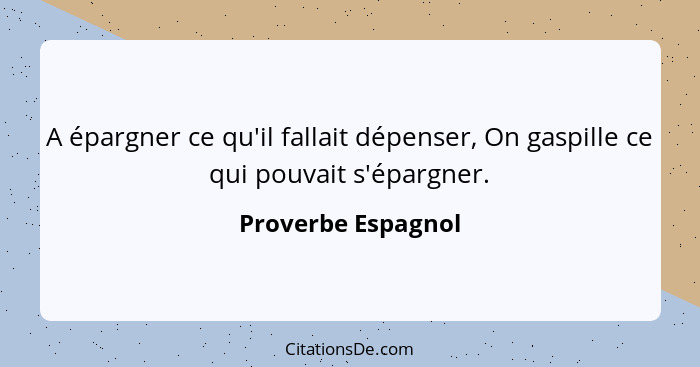 A épargner ce qu'il fallait dépenser, On gaspille ce qui pouvait s'épargner.... - Proverbe Espagnol