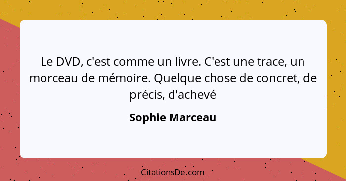 Le DVD, c'est comme un livre. C'est une trace, un morceau de mémoire. Quelque chose de concret, de précis, d'achevé... - Sophie Marceau