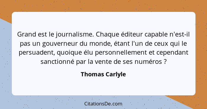 Grand est le journalisme. Chaque éditeur capable n'est-il pas un gouverneur du monde, étant l'un de ceux qui le persuadent, quoique é... - Thomas Carlyle