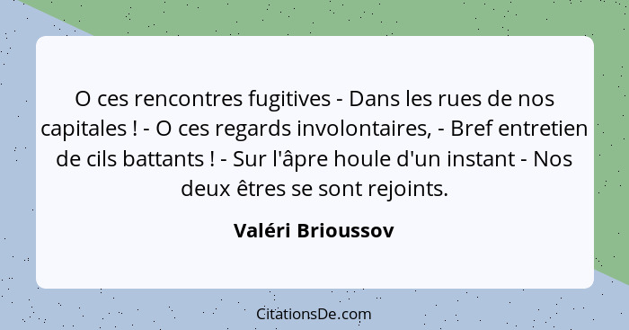 O ces rencontres fugitives - Dans les rues de nos capitales ! - O ces regards involontaires, - Bref entretien de cils battants... - Valéri Brioussov