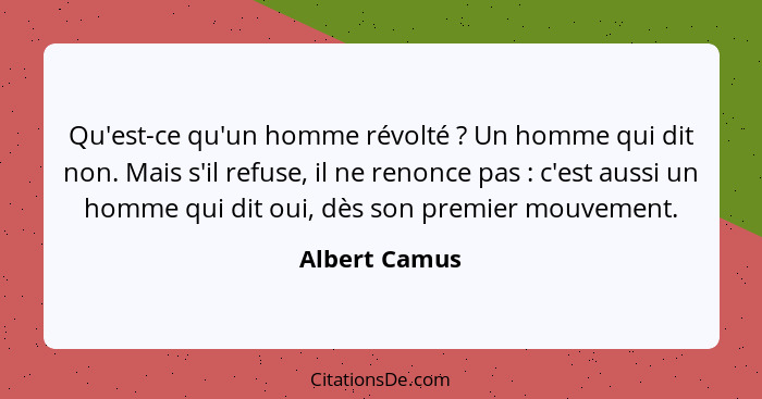 Qu'est-ce qu'un homme révolté ? Un homme qui dit non. Mais s'il refuse, il ne renonce pas : c'est aussi un homme qui dit oui,... - Albert Camus