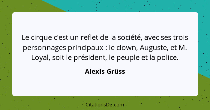 Le cirque c'est un reflet de la société, avec ses trois personnages principaux : le clown, Auguste, et M. Loyal, soit le président... - Alexis Grüss