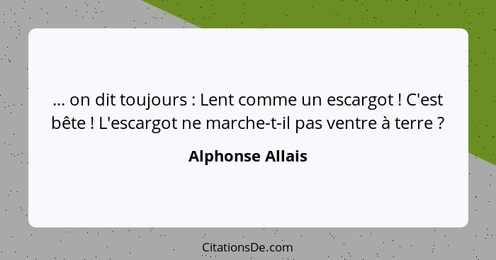 ... on dit toujours : Lent comme un escargot ! C'est bête ! L'escargot ne marche-t-il pas ventre à terre ?... - Alphonse Allais