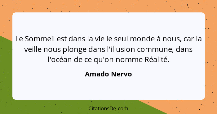 Le Sommeil est dans la vie le seul monde à nous, car la veille nous plonge dans l'illusion commune, dans l'océan de ce qu'on nomme Réali... - Amado Nervo