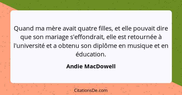 Quand ma mère avait quatre filles, et elle pouvait dire que son mariage s'effondrait, elle est retournée à l'université et a obtenu... - Andie MacDowell