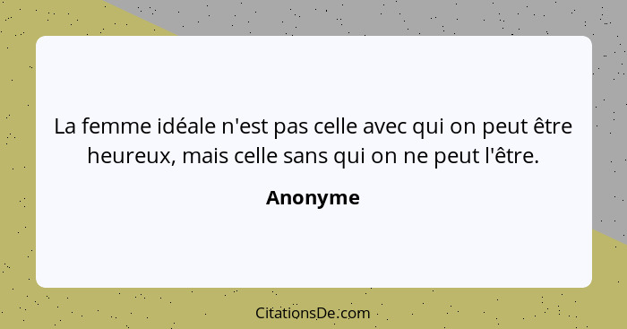 La femme idéale n'est pas celle avec qui on peut être heureux, mais celle sans qui on ne peut l'être.... - Anonyme