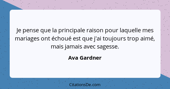 Je pense que la principale raison pour laquelle mes mariages ont échoué est que j'ai toujours trop aimé, mais jamais avec sagesse.... - Ava Gardner