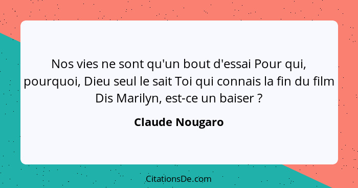 Nos vies ne sont qu'un bout d'essai Pour qui, pourquoi, Dieu seul le sait Toi qui connais la fin du film Dis Marilyn, est-ce un baise... - Claude Nougaro