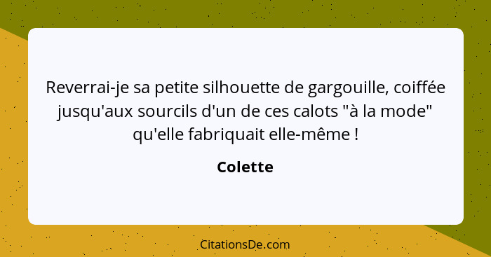 Reverrai-je sa petite silhouette de gargouille, coiffée jusqu'aux sourcils d'un de ces calots "à la mode" qu'elle fabriquait elle-même ... - Colette