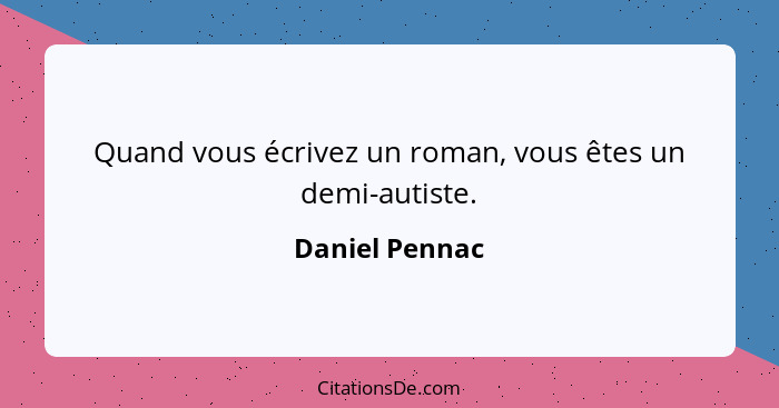 Quand vous écrivez un roman, vous êtes un demi-autiste.... - Daniel Pennac