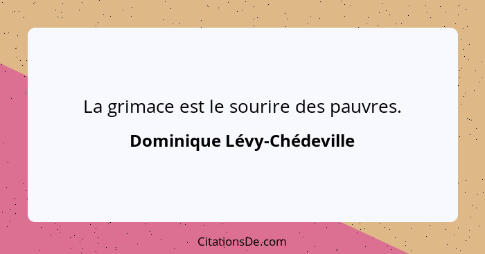 La grimace est le sourire des pauvres.... - Dominique Lévy-Chédeville