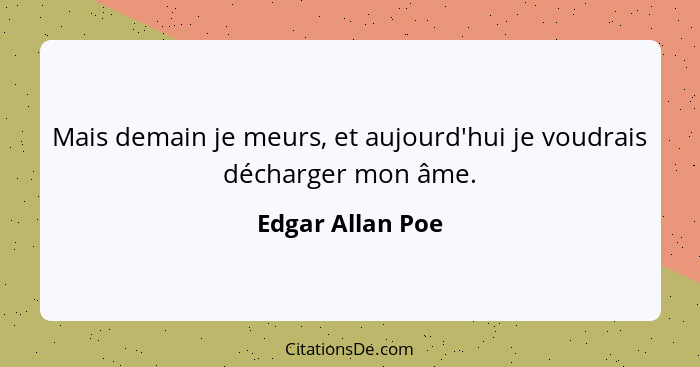 Mais demain je meurs, et aujourd'hui je voudrais décharger mon âme.... - Edgar Allan Poe