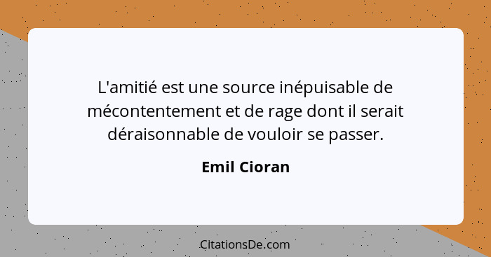 L'amitié est une source inépuisable de mécontentement et de rage dont il serait déraisonnable de vouloir se passer.... - Emil Cioran