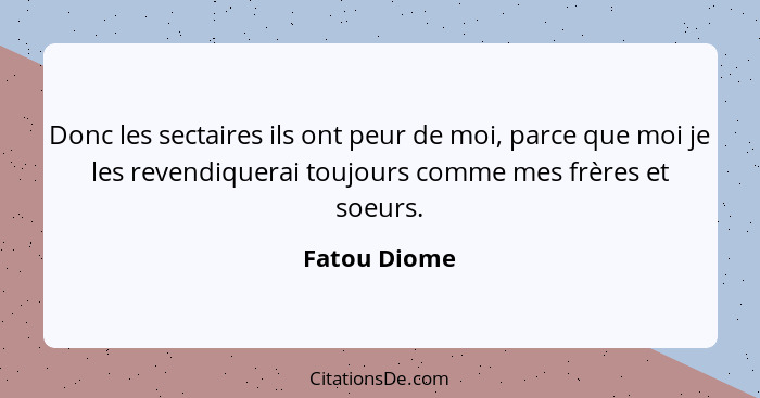 Donc les sectaires ils ont peur de moi, parce que moi je les revendiquerai toujours comme mes frères et soeurs.... - Fatou Diome