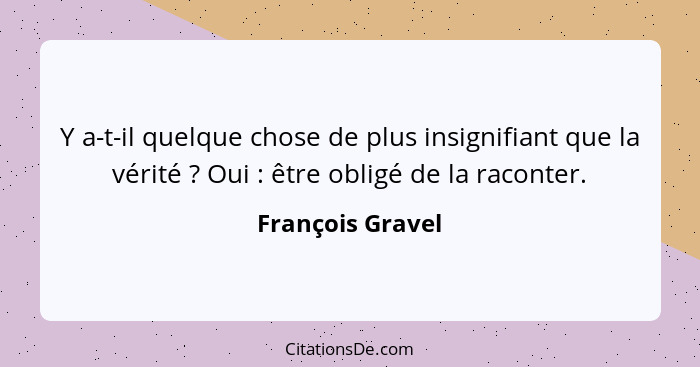 Y a-t-il quelque chose de plus insignifiant que la vérité ? Oui : être obligé de la raconter.... - François Gravel