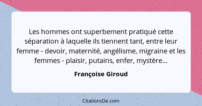 Les hommes ont superbement pratiqué cette séparation à laquelle ils tiennent tant, entre leur femme - devoir, maternité, angélisme,... - Françoise Giroud