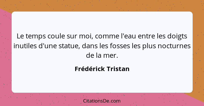 Le temps coule sur moi, comme l'eau entre les doigts inutiles d'une statue, dans les fosses les plus nocturnes de la mer.... - Frédérick Tristan