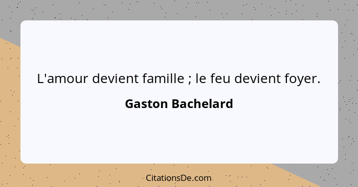 L'amour devient famille ; le feu devient foyer.... - Gaston Bachelard