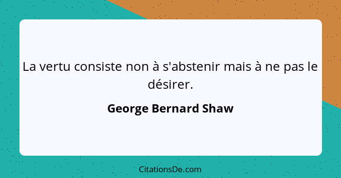 La vertu consiste non à s'abstenir mais à ne pas le désirer.... - George Bernard Shaw