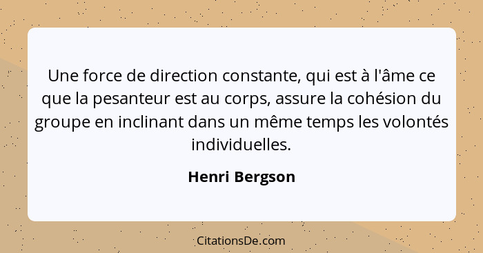 Une force de direction constante, qui est à l'âme ce que la pesanteur est au corps, assure la cohésion du groupe en inclinant dans un... - Henri Bergson