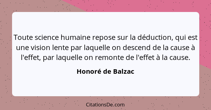 Toute science humaine repose sur la déduction, qui est une vision lente par laquelle on descend de la cause à l'effet, par laquelle... - Honoré de Balzac