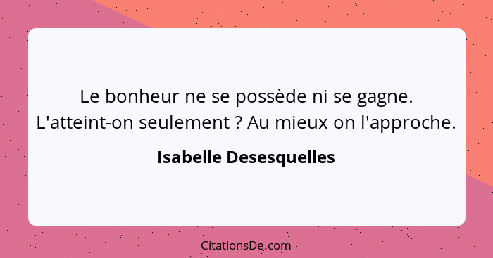 Le bonheur ne se possède ni se gagne. L'atteint-on seulement ? Au mieux on l'approche.... - Isabelle Desesquelles