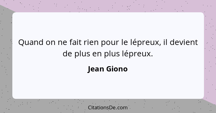 Quand on ne fait rien pour le lépreux, il devient de plus en plus lépreux.... - Jean Giono