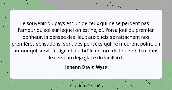 Le souvenir du pays est un de ceux qui ne se perdent pas : l'amour du sol sur lequel on est né, où l'on a joui du premier bon... - Johann David Wyss