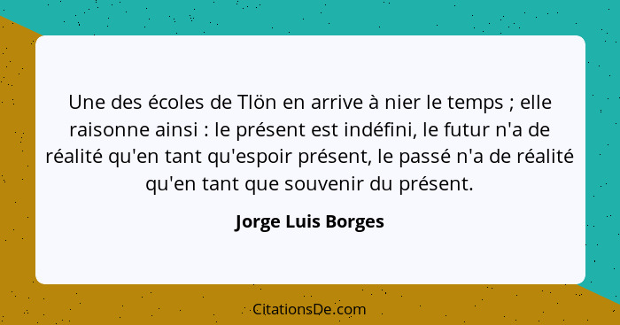 Une des écoles de Tlön en arrive à nier le temps ; elle raisonne ainsi : le présent est indéfini, le futur n'a de réalit... - Jorge Luis Borges