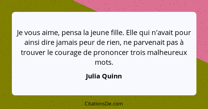 Je vous aime, pensa la jeune fille. Elle qui n'avait pour ainsi dire jamais peur de rien, ne parvenait pas à trouver le courage de prono... - Julia Quinn