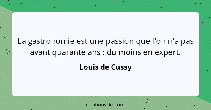 La gastronomie est une passion que l'on n'a pas avant quarante ans ; du moins en expert.... - Louis de Cussy