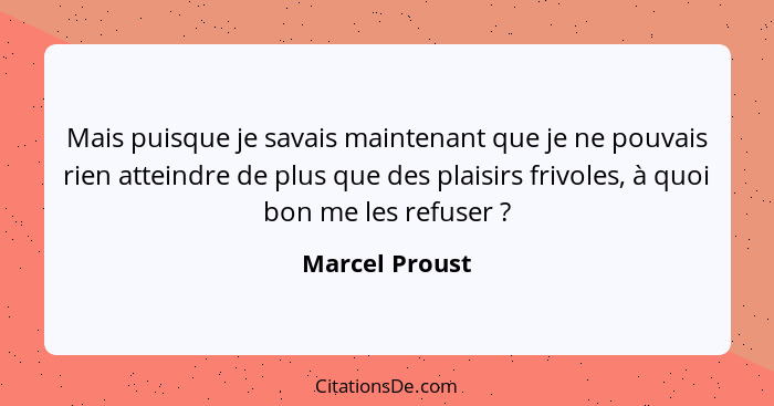 Mais puisque je savais maintenant que je ne pouvais rien atteindre de plus que des plaisirs frivoles, à quoi bon me les refuser ?... - Marcel Proust