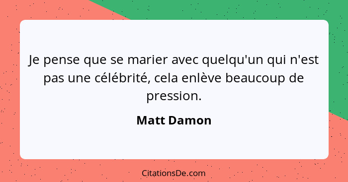 Je pense que se marier avec quelqu'un qui n'est pas une célébrité, cela enlève beaucoup de pression.... - Matt Damon