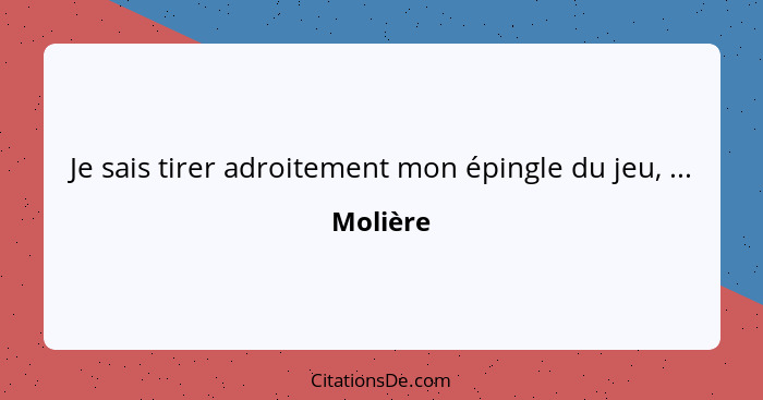 Je sais tirer adroitement mon épingle du jeu, ...... - Molière