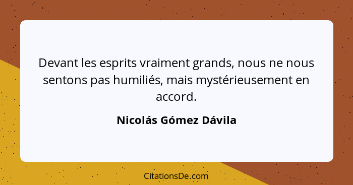 Devant les esprits vraiment grands, nous ne nous sentons pas humiliés, mais mystérieusement en accord.... - Nicolás Gómez Dávila