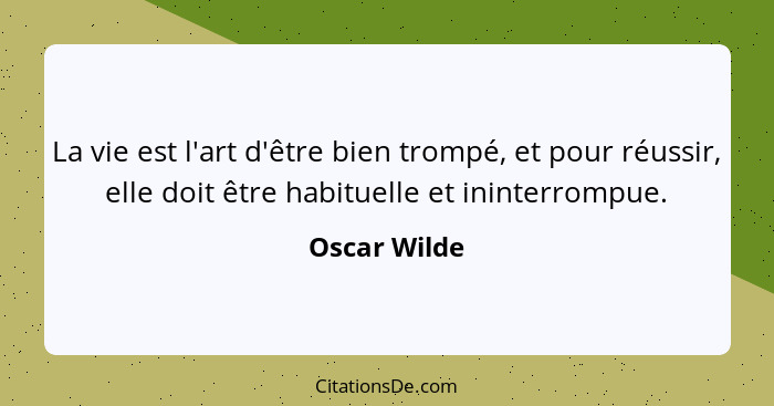 La vie est l'art d'être bien trompé, et pour réussir, elle doit être habituelle et ininterrompue.... - Oscar Wilde