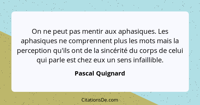 On ne peut pas mentir aux aphasiques. Les aphasiques ne comprennent plus les mots mais la perception qu'ils ont de la sincérité du c... - Pascal Quignard