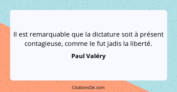 Il est remarquable que la dictature soit à présent contagieuse, comme le fut jadis la liberté.... - Paul Valéry