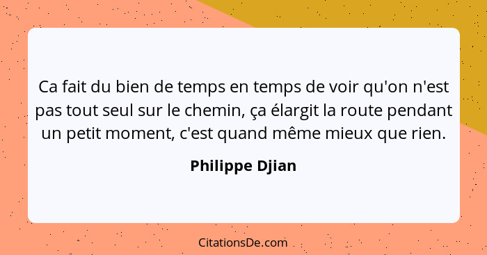 Ca fait du bien de temps en temps de voir qu'on n'est pas tout seul sur le chemin, ça élargit la route pendant un petit moment, c'est... - Philippe Djian