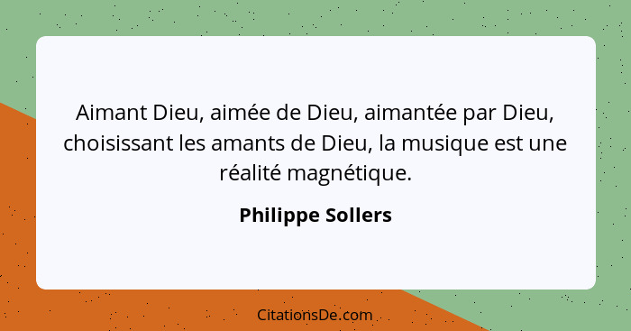 Aimant Dieu, aimée de Dieu, aimantée par Dieu, choisissant les amants de Dieu, la musique est une réalité magnétique.... - Philippe Sollers