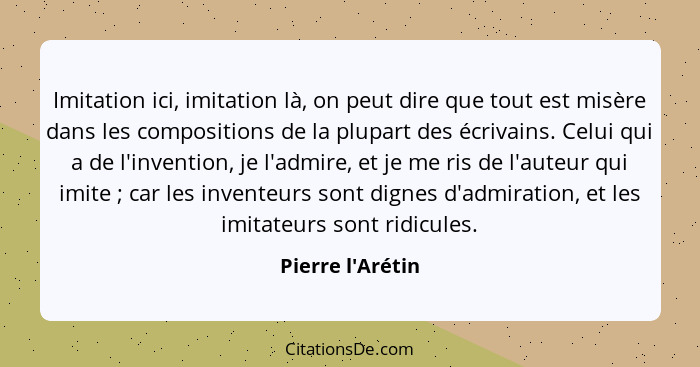 Imitation ici, imitation là, on peut dire que tout est misère dans les compositions de la plupart des écrivains. Celui qui a de... - Pierre l'Arétin