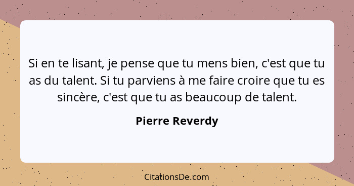 Si en te lisant, je pense que tu mens bien, c'est que tu as du talent. Si tu parviens à me faire croire que tu es sincère, c'est que... - Pierre Reverdy