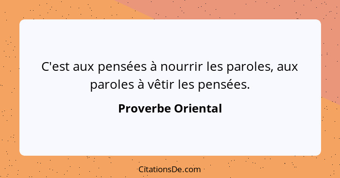 C'est aux pensées à nourrir les paroles, aux paroles à vêtir les pensées.... - Proverbe Oriental